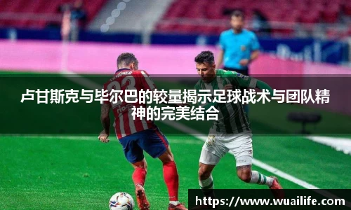 卢甘斯克与毕尔巴的较量揭示足球战术与团队精神的完美结合