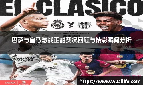 巴萨与皇马激战正酣赛况回顾与精彩瞬间分析