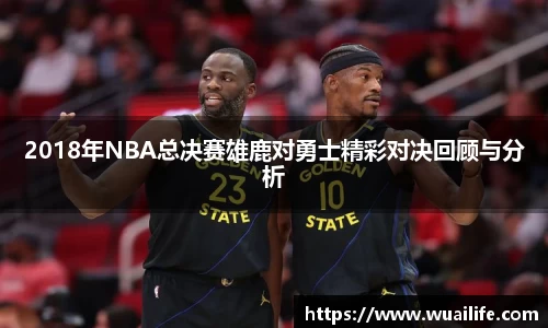 2018年NBA总决赛雄鹿对勇士精彩对决回顾与分析