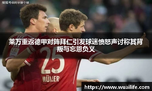 莱万重返德甲对阵拜仁引发球迷愤怒声讨称其背叛与忘恩负义